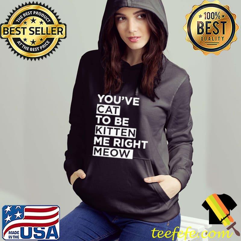 Official You’ve Cat To Be Kitten Me Right Meow Shirt