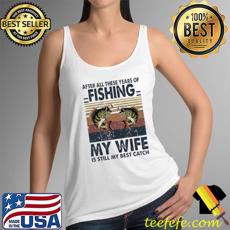 Original after All These Years Of Fishing My Wife Is Still My Best Catch Vintage Shirt Tank Top Original after All These Years Of Fishing My Wife Is Still My Best Catch Vintage Shirt Tank Top