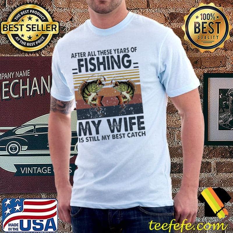 Original after All These Years Of Fishing My Wife Is Still My Best Catch Vintage Shirt Unisex Original after All These Years Of Fishing My Wife Is Still My Best Catch Vintage Shirt Unisex