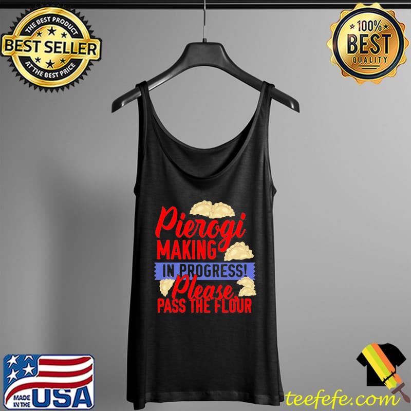 Original How Pierogi Making In Progress Please Pass The Flour Shirt Tank Top Original How Pierogi Making In Progress Please Pass The Flour Shirt Tank Top