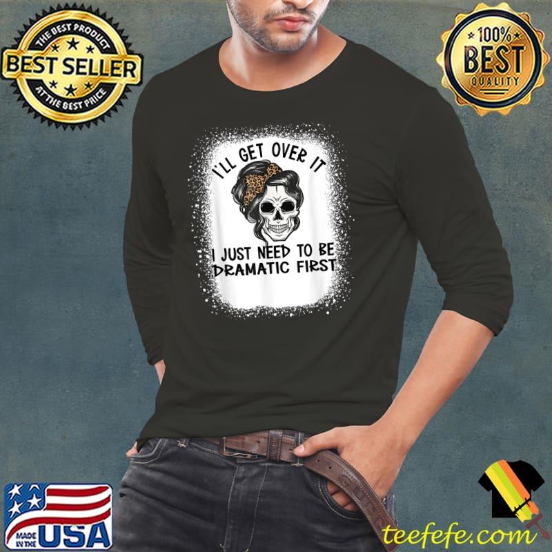 Original i'll Get Over It I Just Need To Be Dramatic First Skull T-Shirt Original i'll Get Over It I Just Need To Be Dramatic First Skull T-Shirt