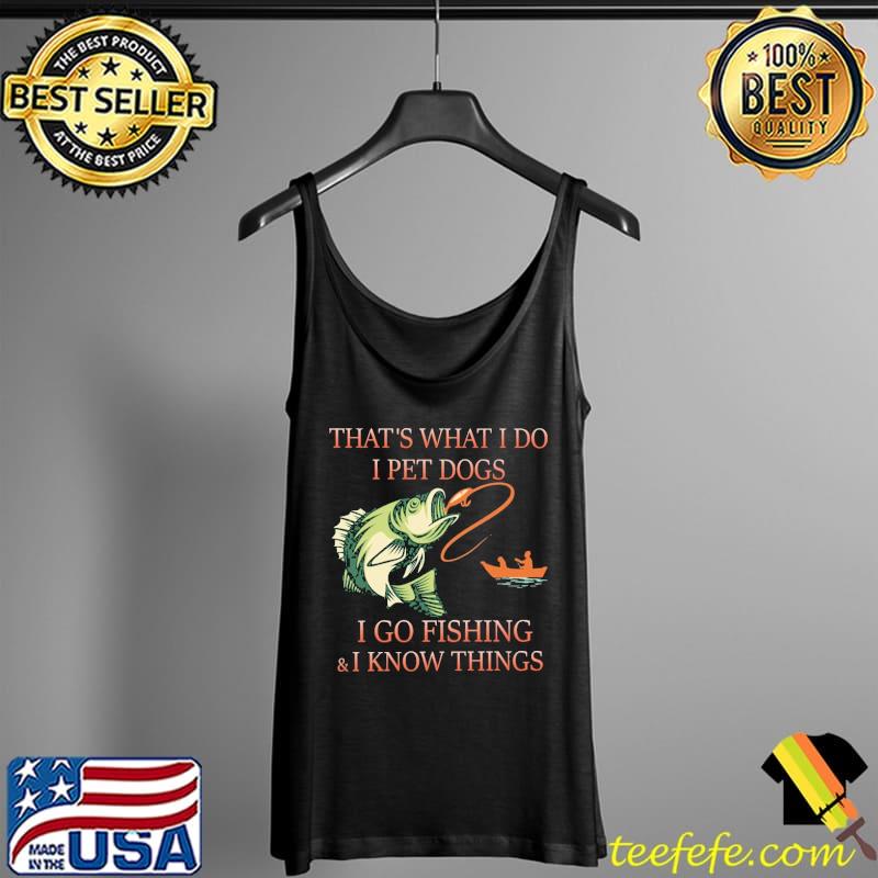 Original tHat's What I Do I Pet Dogs I Go Fishing And I Know Things Shirt Tank Top Original tHat's What I Do I Pet Dogs I Go Fishing And I Know Things Shirt Tank Top