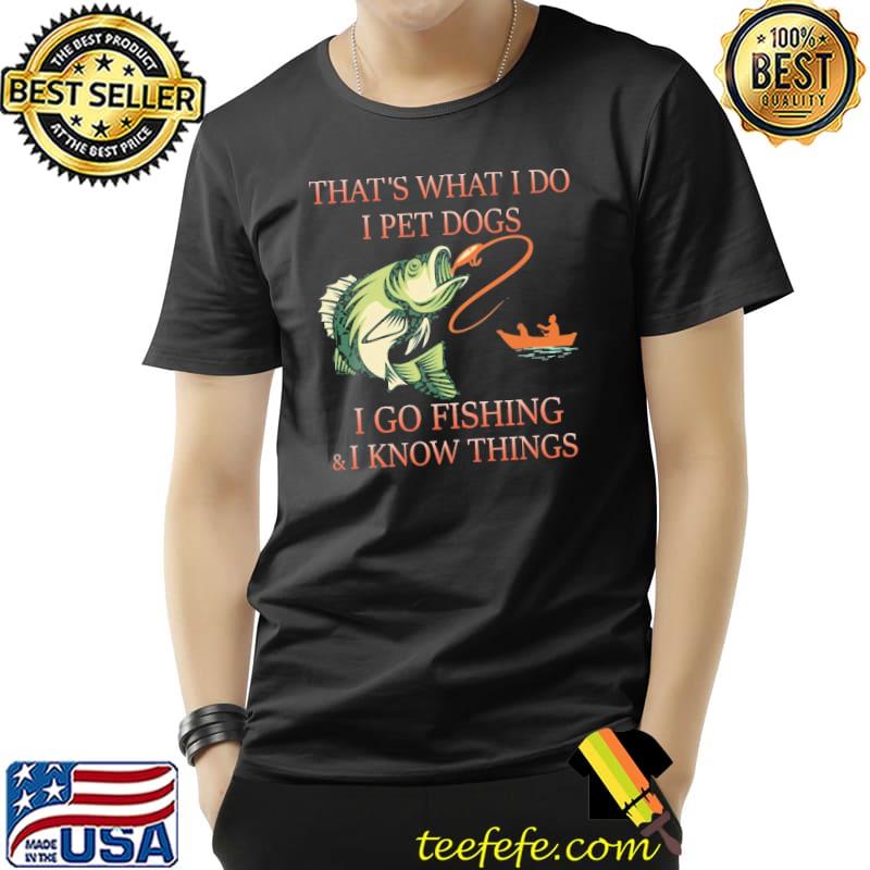 Original tHat's What I Do I Pet Dogs I Go Fishing And I Know Things Shirt Unisex Original tHat's What I Do I Pet Dogs I Go Fishing And I Know Things Shirt Unisex