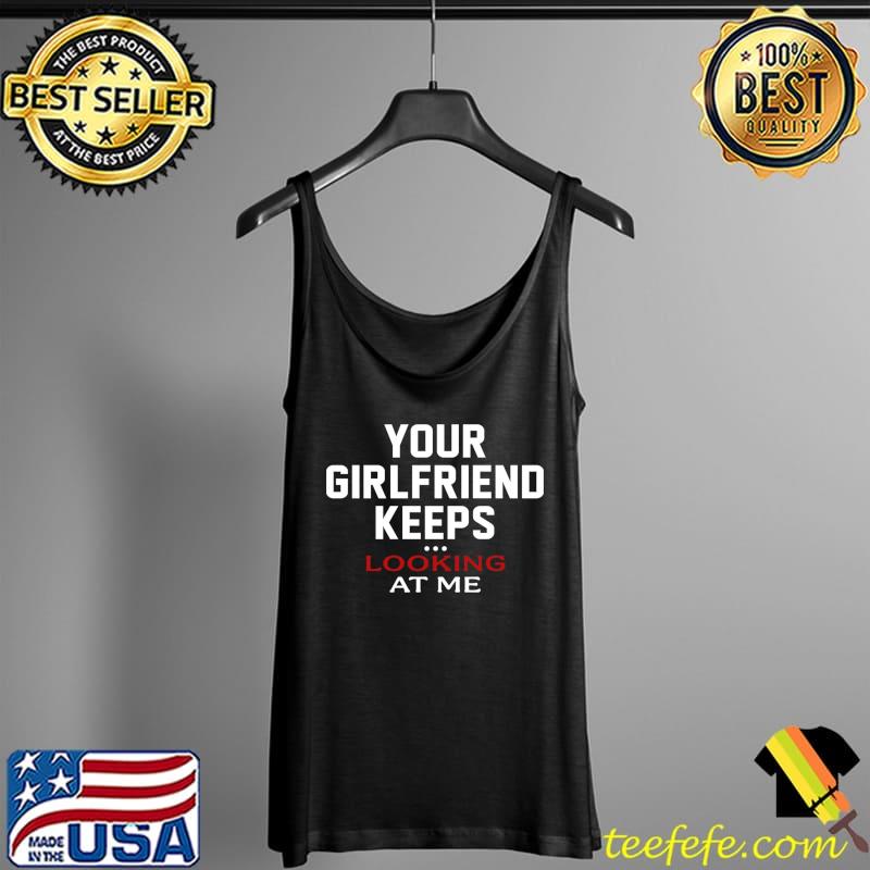 Original Your Girlfriend Keeps Looking At Me T- Tank Top Original Your Girlfriend Keeps Looking At Me T- Tank Top