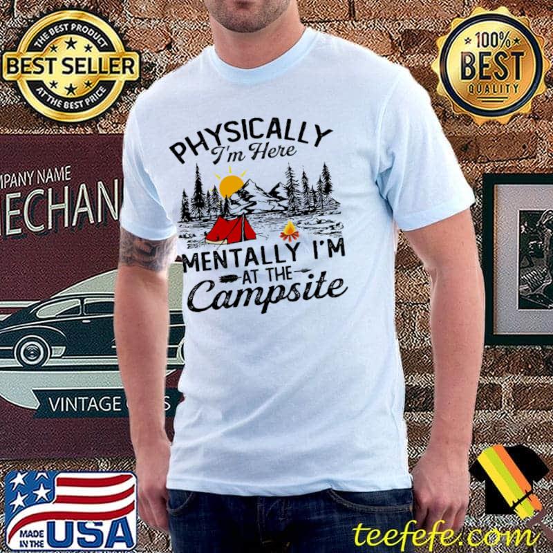 Physically I'm Here Mentally I'm At The Campsite Shirt Unisex Physically I'm Here Mentally I'm At The Campsite Shirt Unisex
