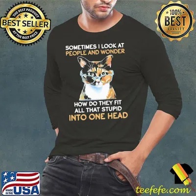 Sometimes I Look At People And Wonder How Do They Fit All That Stupid Into One Head The Cat Shirt