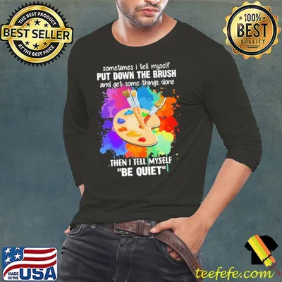 Sometimes I Tell Myself Put Down The Brush And Get Some Things Done Then I Myself Be Quiet Color Shirt