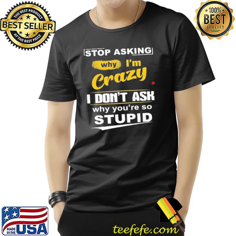 Stop Asking Why I’m Crazy Shirt Unisex Stop Asking Why I’m Crazy Shirt Unisex