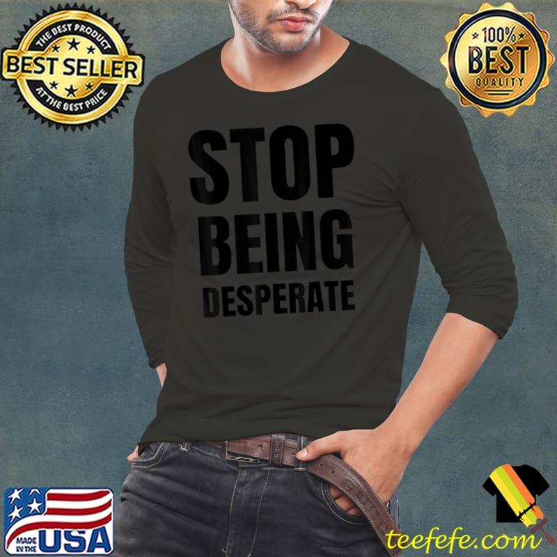 Stop being desperate T Shirt