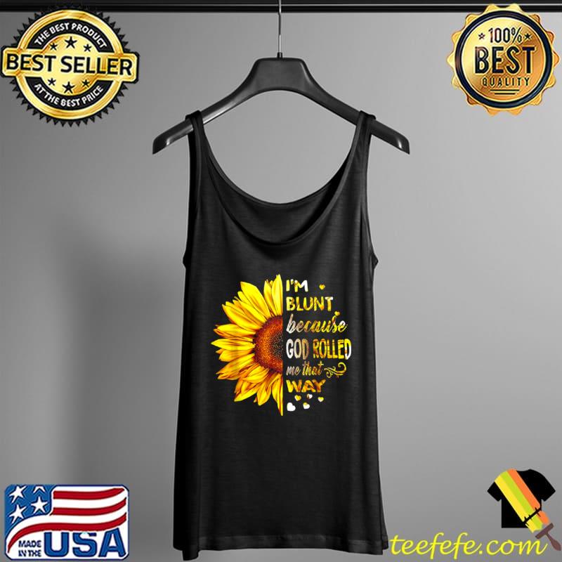 Sunflower Im Blunt Because God Rolled Me That Way Shirt Tank Top Sunflower Im Blunt Because God Rolled Me That Way Shirt Tank Top