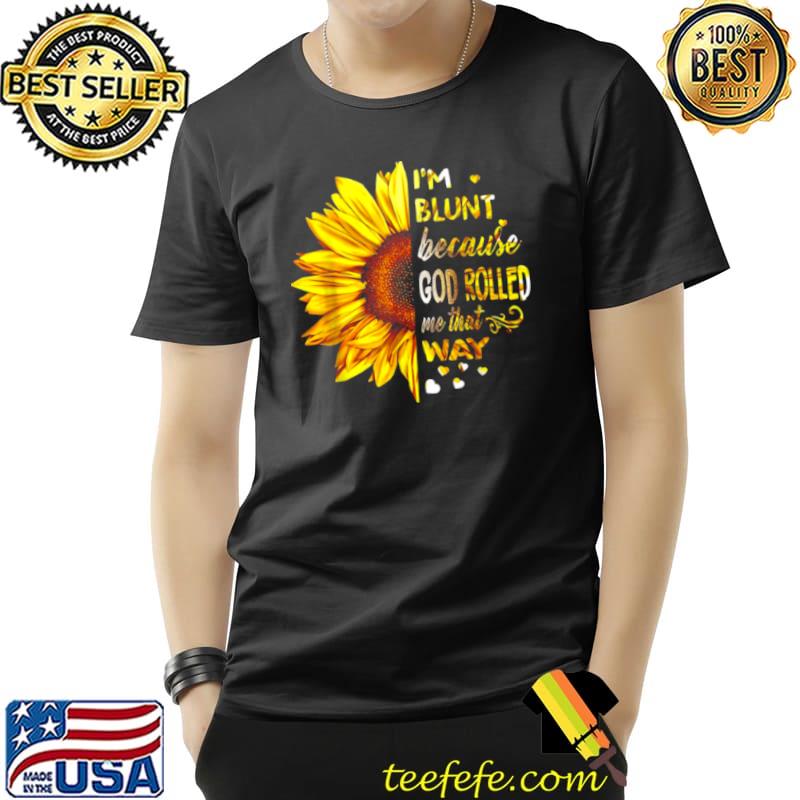 Sunflower Im Blunt Because God Rolled Me That Way Shirt Unisex Sunflower Im Blunt Because God Rolled Me That Way Shirt Unisex
