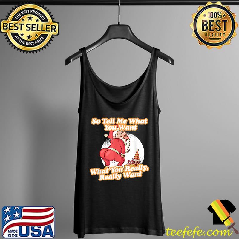 Tell Me What You Want Funny Christmas Santa Xmas Gift T-Shirt Tank Top Tell Me What You Want Funny Christmas Santa Xmas Gift T-Shirt Tank Top