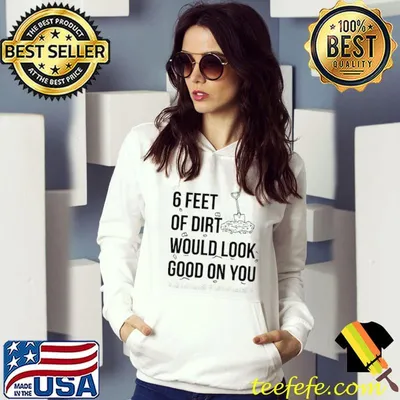 Top 6 feet or dirt would look good on you shirt