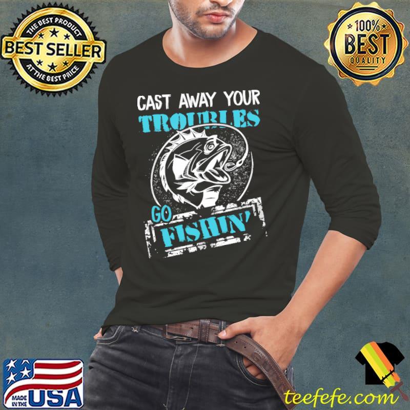Top Fishing – Cast Away Your Troubles Shirts Long Sleeve Tee Top Fishing – Cast Away Your Troubles Shirts Long Sleeve Tee
