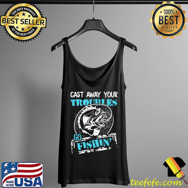 Top Fishing – Cast Away Your Troubles Shirts Tank Top Top Fishing – Cast Away Your Troubles Shirts Tank Top