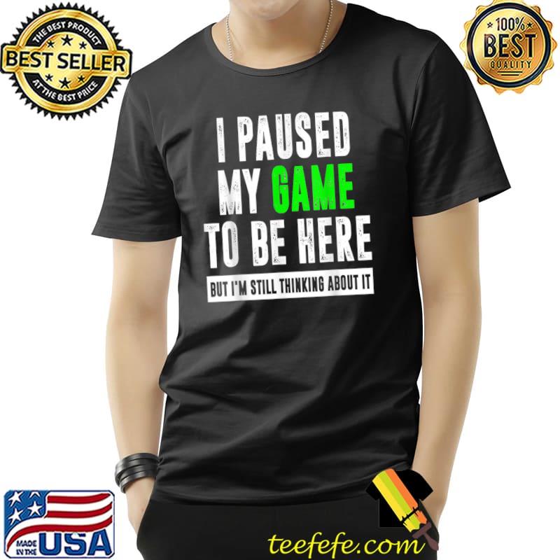 Top I Paused My Game To Be Here,But I'm Still Thinking About it T-Shirt Unisex Top I Paused My Game To Be Here,But I'm Still Thinking About it T-Shirt Unisex