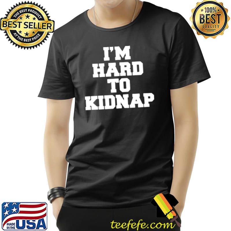 Top I’m Hard To Kidnap Shirt Unisex Top I’m Hard To Kidnap Shirt Unisex