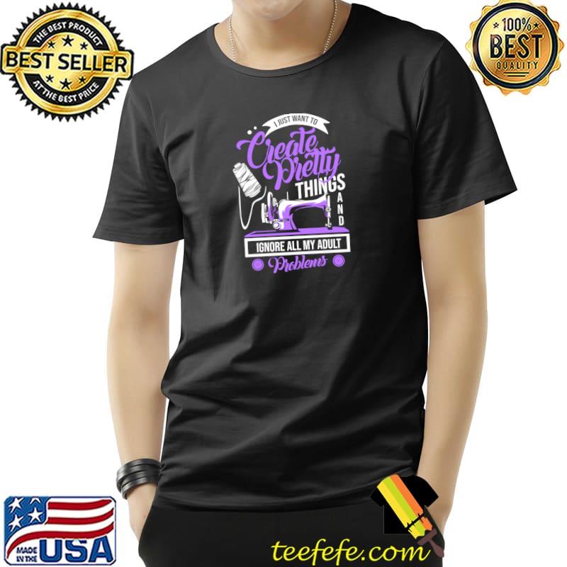 Top sewing Machine Pretty Things And Ignore Adult Problems T-Shirt Unisex Top sewing Machine Pretty Things And Ignore Adult Problems T-Shirt Unisex
