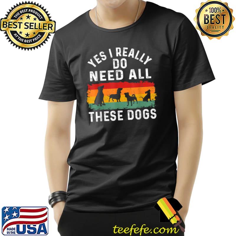 Top Yes I Really Do Need All These Dogs Funny Dog Lovers T Shirt Unisex Top Yes I Really Do Need All These Dogs Funny Dog Lovers T Shirt Unisex