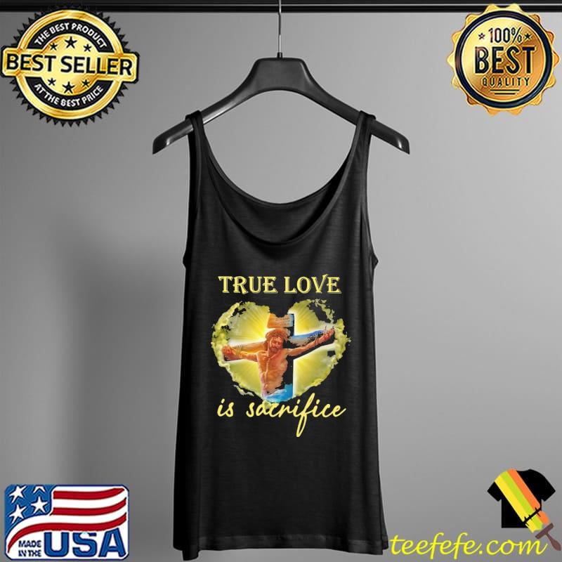 True Love Is Sacrifice Jesus Shirt Tank Top True Love Is Sacrifice Jesus Shirt Tank Top