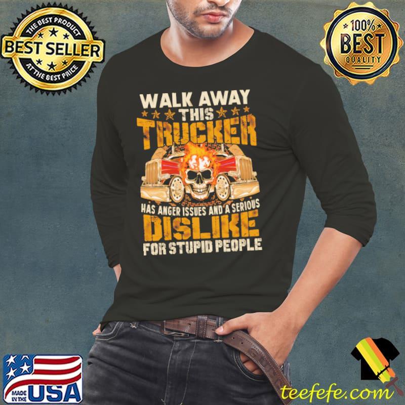 Walk Away This Trucker Has Anger Issues And A Serious Dislike For Stupid People Shirt