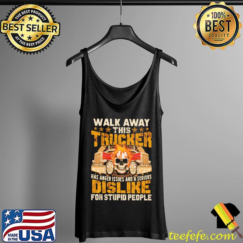Walk Away This Trucker Has Anger Issues And A Serious Dislike For Stupid People Shirt Tank Top Walk Away This Trucker Has Anger Issues And A Serious Dislike For Stupid People Shirt Tank Top