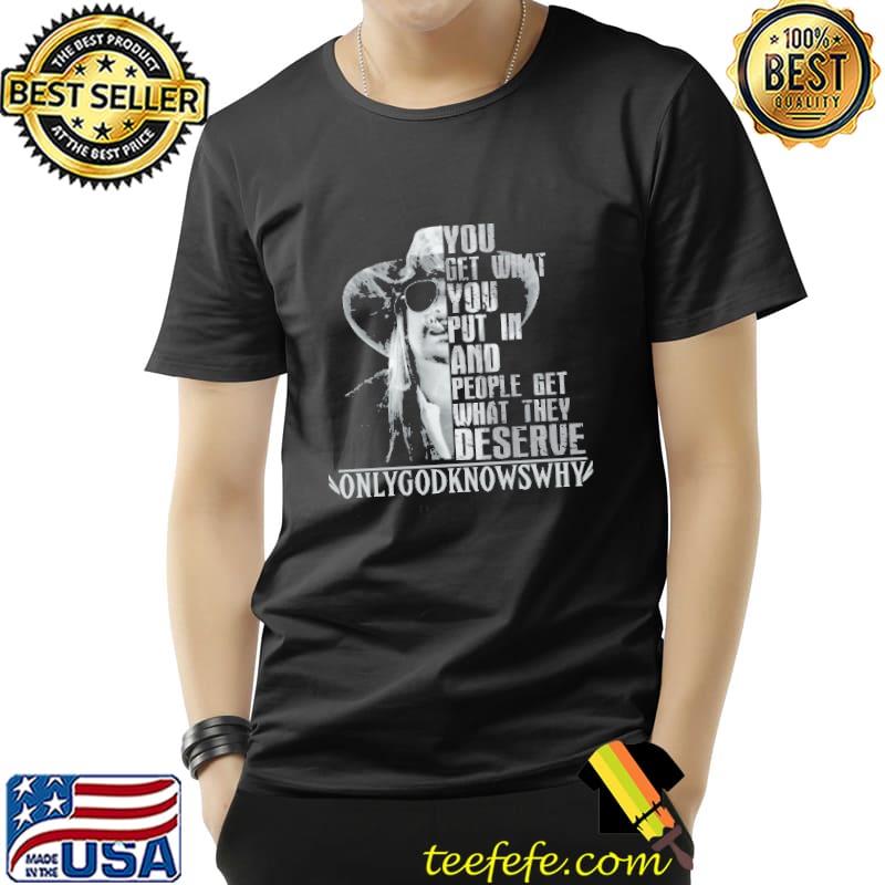 You Get What You Put In And People Get What They Deserve Only God Know Why Shirt Unisex You Get What You Put In And People Get What They Deserve Only God Know Why Shirt Unisex