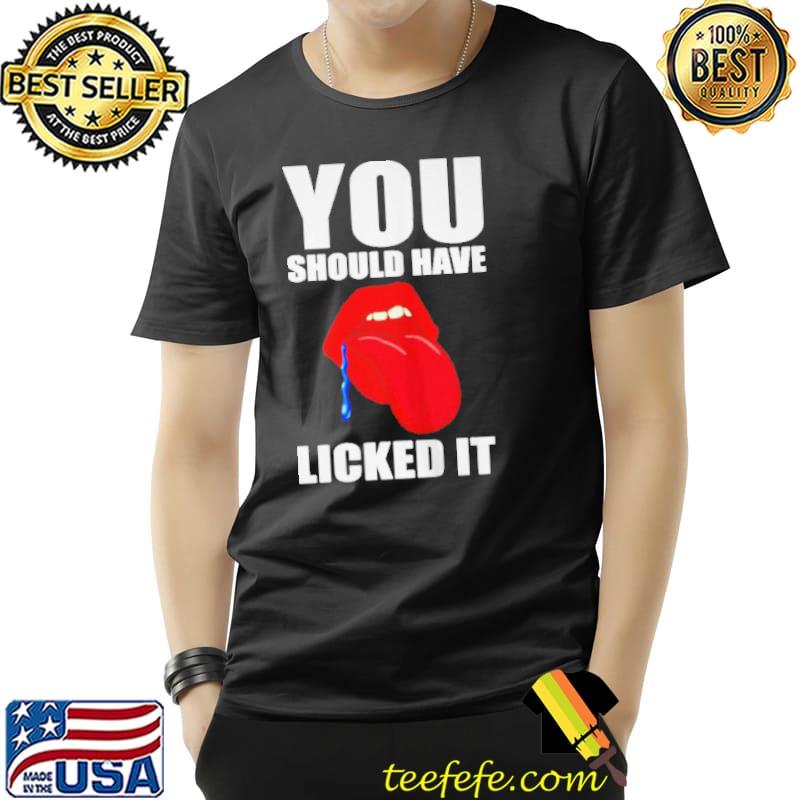 You should have licked it s Unisex You should have licked it s Unisex