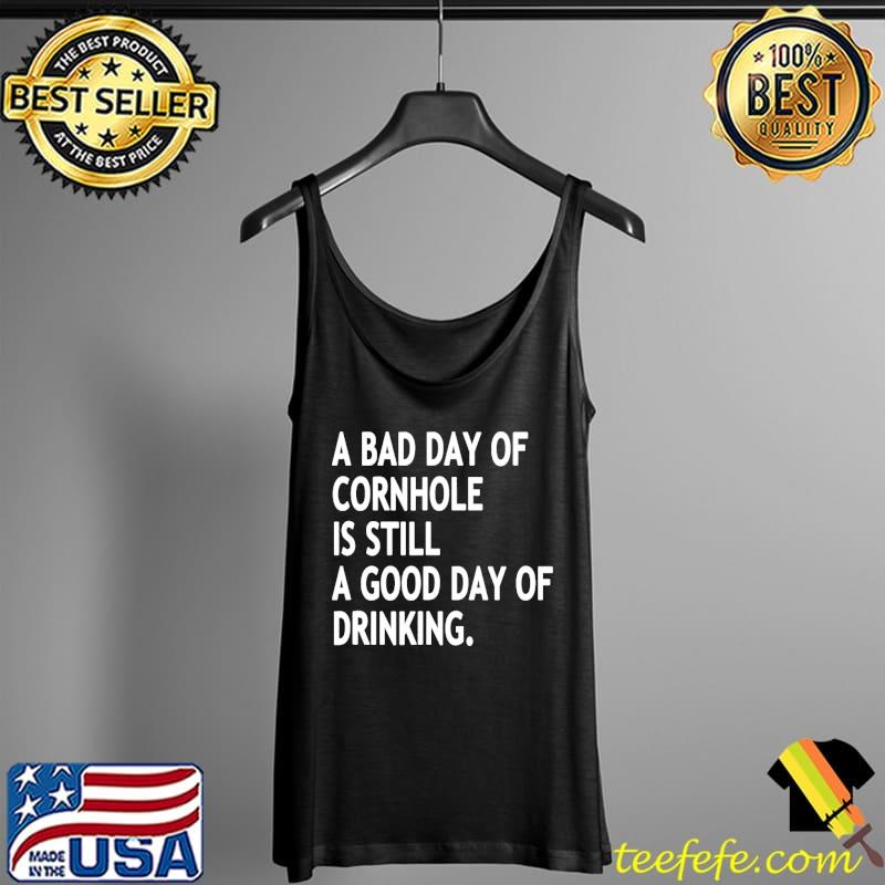 A Bad Day Of Cornhole Is Still A Good Day Of Drinking Shirt Tank Top A Bad Day Of Cornhole Is Still A Good Day Of Drinking Shirt Tank Top