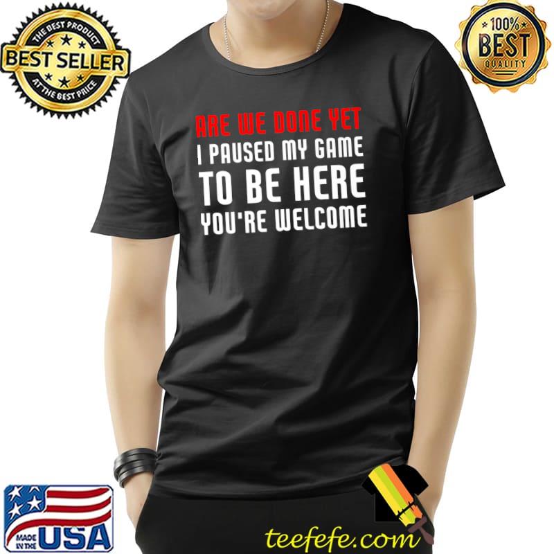 Are We Done Yet I Paused My Game To Be Here Premium T-Shirt Unisex Are We Done Yet I Paused My Game To Be Here Premium T-Shirt Unisex