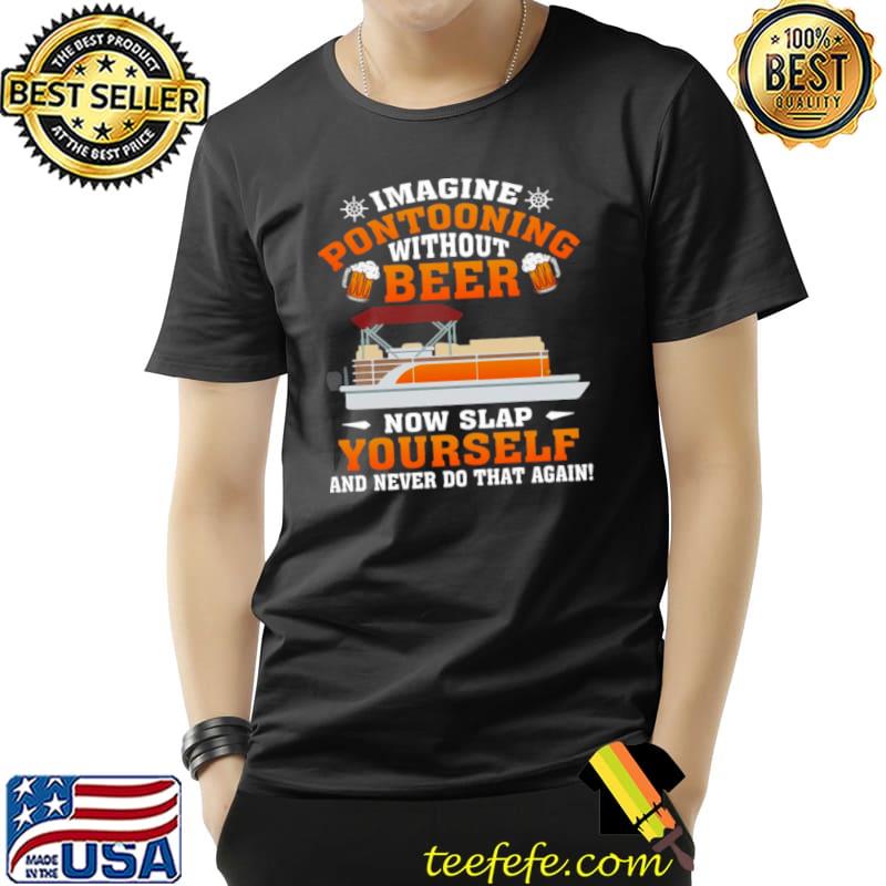 Awesome Boating Imagine Pontooning Without Beer Now Slap Yourself And Never Do That Again T Unisex Awesome Boating Imagine Pontooning Without Beer Now Slap Yourself And Never Do That Again T Unisex