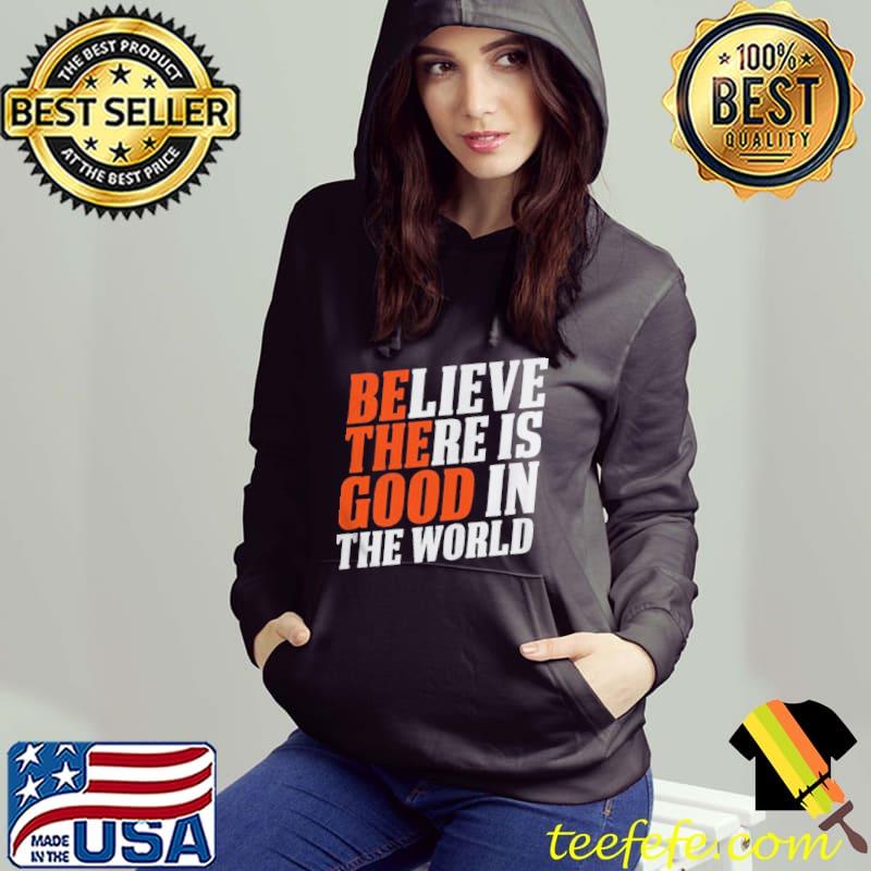 Believe There Is Good In The World Be The Good Quotes Shirt