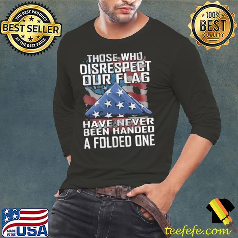 Best Those Who Disrespect Our Flag Have Never Been Handed A Folded One Shirt Long Sleeve Tee Best Those Who Disrespect Our Flag Have Never Been Handed A Folded One Shirt Long Sleeve Tee