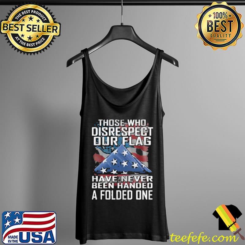 Best Those Who Disrespect Our Flag Have Never Been Handed A Folded One Shirt Tank Top Best Those Who Disrespect Our Flag Have Never Been Handed A Folded One Shirt Tank Top