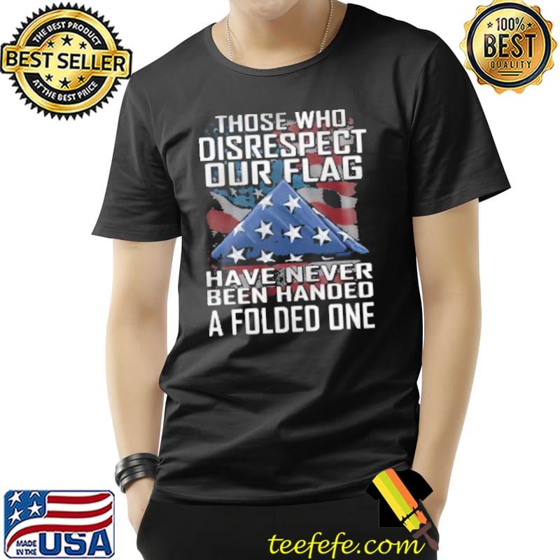 Best Those Who Disrespect Our Flag Have Never Been Handed A Folded One Shirt Unisex Best Those Who Disrespect Our Flag Have Never Been Handed A Folded One Shirt Unisex