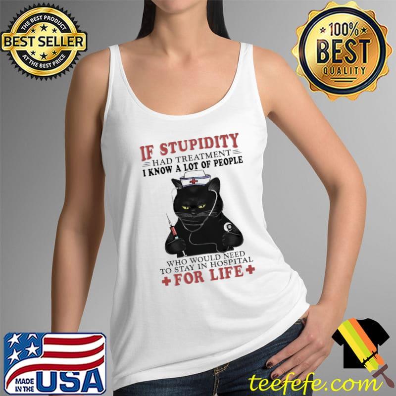 Cat If Stupidity Had Treatment I Know A Lot Of People Who Would Need To Stay In Hospital For Life Shirt Tank Top Cat If Stupidity Had Treatment I Know A Lot Of People Who Would Need To Stay In Hospital For Life Shirt Tank Top