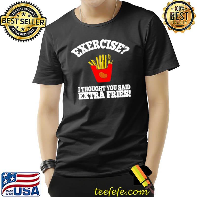 Exercise I thought you said extra fries Shirt Unisex Exercise I thought you said extra fries Shirt Unisex