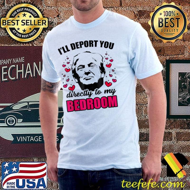 Funny I Will Deport You Directly To My Bedroom Trump Valentines T-Shirt Unisex Funny I Will Deport You Directly To My Bedroom Trump Valentines T-Shirt Unisex