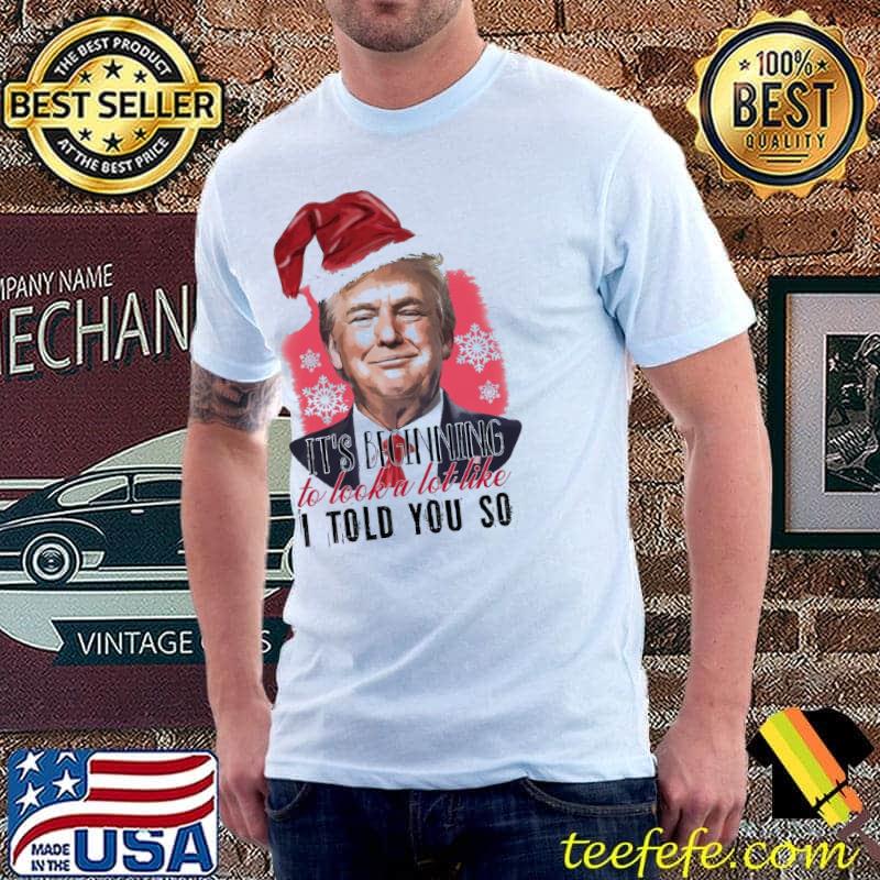 Funny It's Beginning To Look A Lot Like I Told You So Trump Christmas Shirt Unisex Funny It's Beginning To Look A Lot Like I Told You So Trump Christmas Shirt Unisex