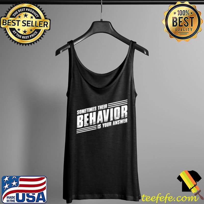 Funny SOMETIMES THEIR BEHAVIOR IS YOUR ANSWER Premium T-Shirt Tank Top Funny SOMETIMES THEIR BEHAVIOR IS YOUR ANSWER Premium T-Shirt Tank Top