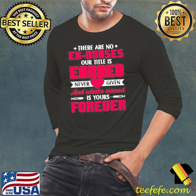 Funny There are no ex nurses our title is earned never given and what's earned is your forever Long Sleeve Tee Funny There are no ex nurses our title is earned never given and what's earned is your forever Long Sleeve Tee