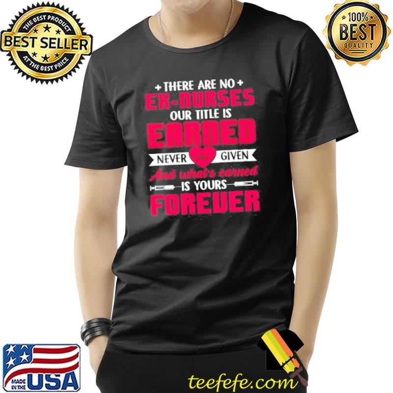 Funny There are no ex nurses our title is earned never given and what's earned is your forever Unisex Funny There are no ex nurses our title is earned never given and what's earned is your forever Unisex