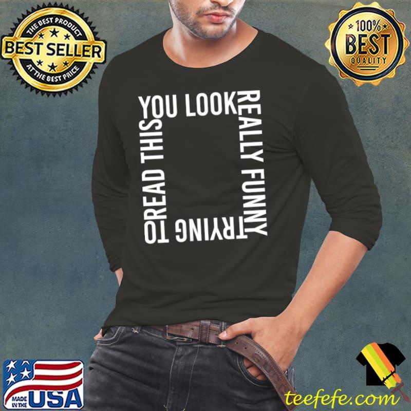 Funny You Look Really Funny Trying to Read This T-Shirt Long Sleeve Tee Funny You Look Really Funny Trying to Read This T-Shirt Long Sleeve Tee