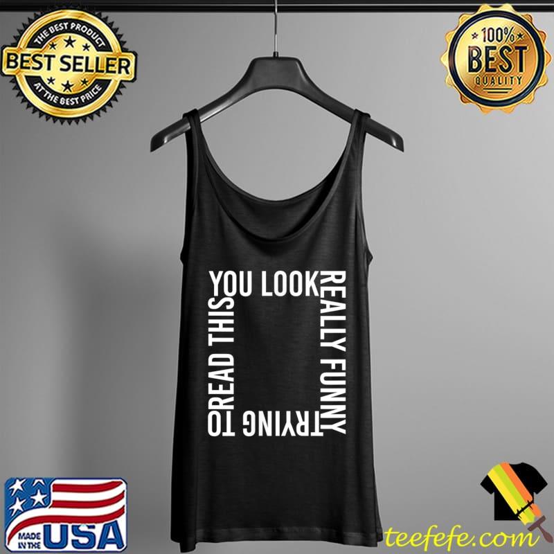 Funny You Look Really Funny Trying to Read This T-Shirt Tank Top Funny You Look Really Funny Trying to Read This T-Shirt Tank Top