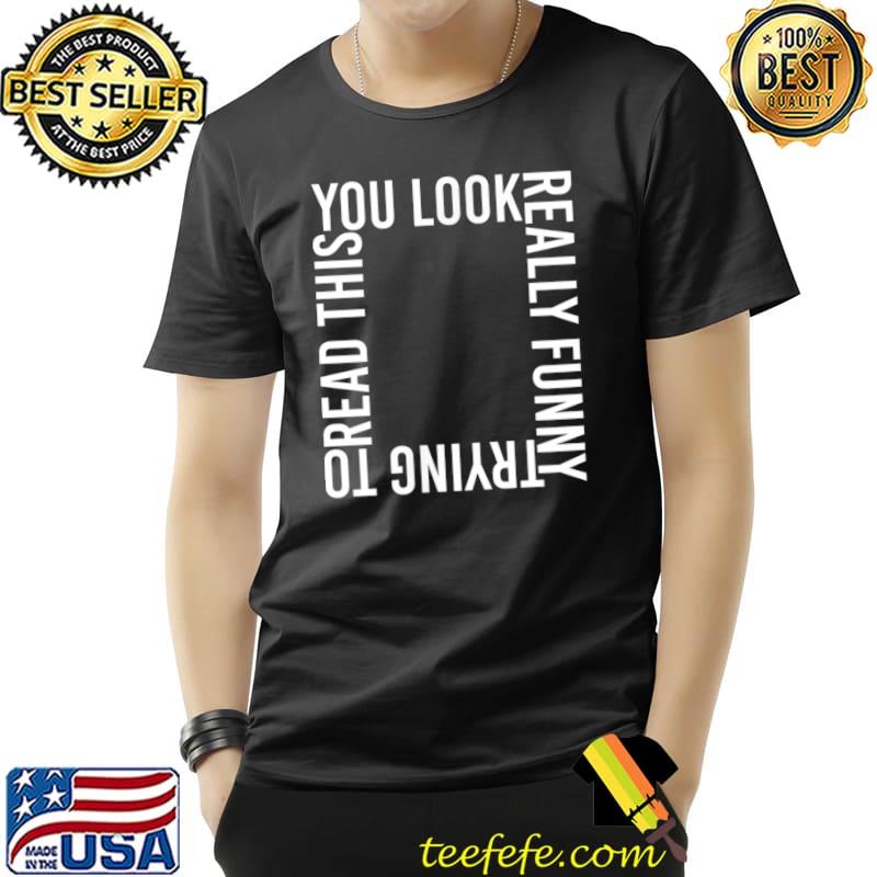 Funny You Look Really Funny Trying to Read This T-Shirt Unisex Funny You Look Really Funny Trying to Read This T-Shirt Unisex