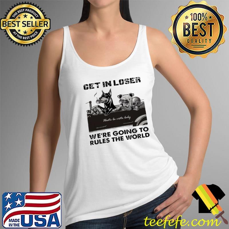 Get In Loser We're Going To Rules The World Shirt Tank Top Get In Loser We're Going To Rules The World Shirt Tank Top