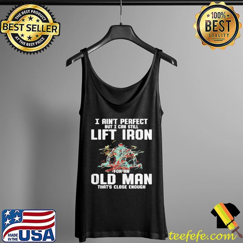 I Ain’t Perfect But I Can Still Lift Iron For An Old Man That’s Close Enough Shirt Tank Top I Ain’t Perfect But I Can Still Lift Iron For An Old Man That’s Close Enough Shirt Tank Top