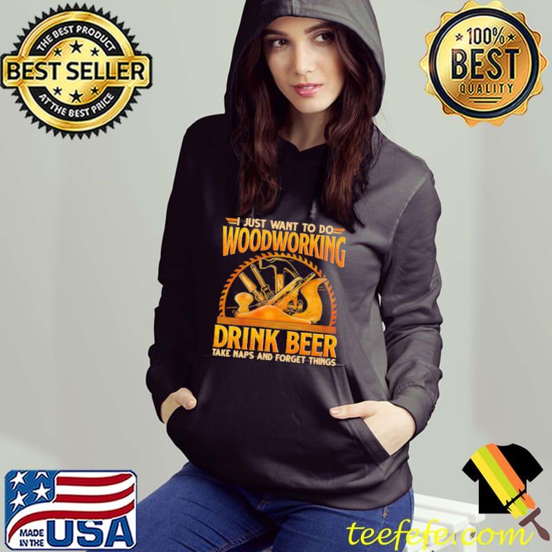 I Just Want To Do Woodworking Drink Beer Take Naps And Forget Things Shirt