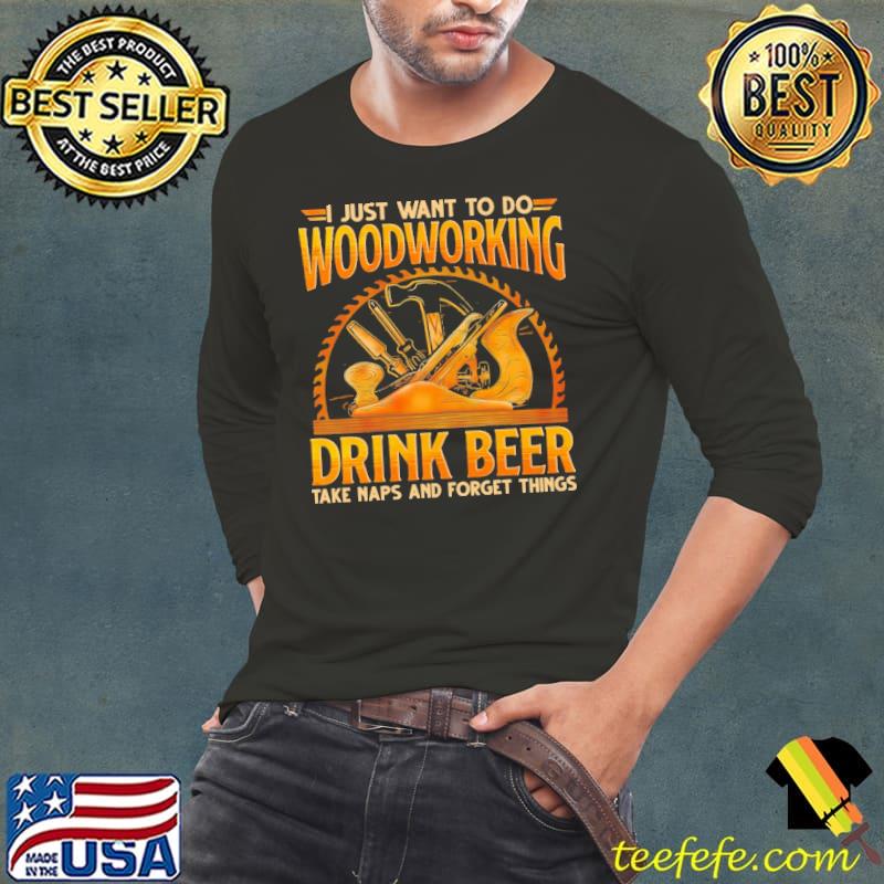 I Just Want To Do Woodworking Drink Beer Take Naps And Forget Things Shirt Long Sleeve Tee I Just Want To Do Woodworking Drink Beer Take Naps And Forget Things Shirt Long Sleeve Tee