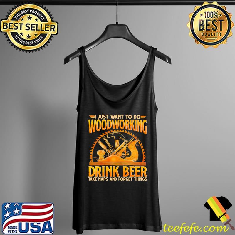 I Just Want To Do Woodworking Drink Beer Take Naps And Forget Things Shirt Tank Top I Just Want To Do Woodworking Drink Beer Take Naps And Forget Things Shirt Tank Top